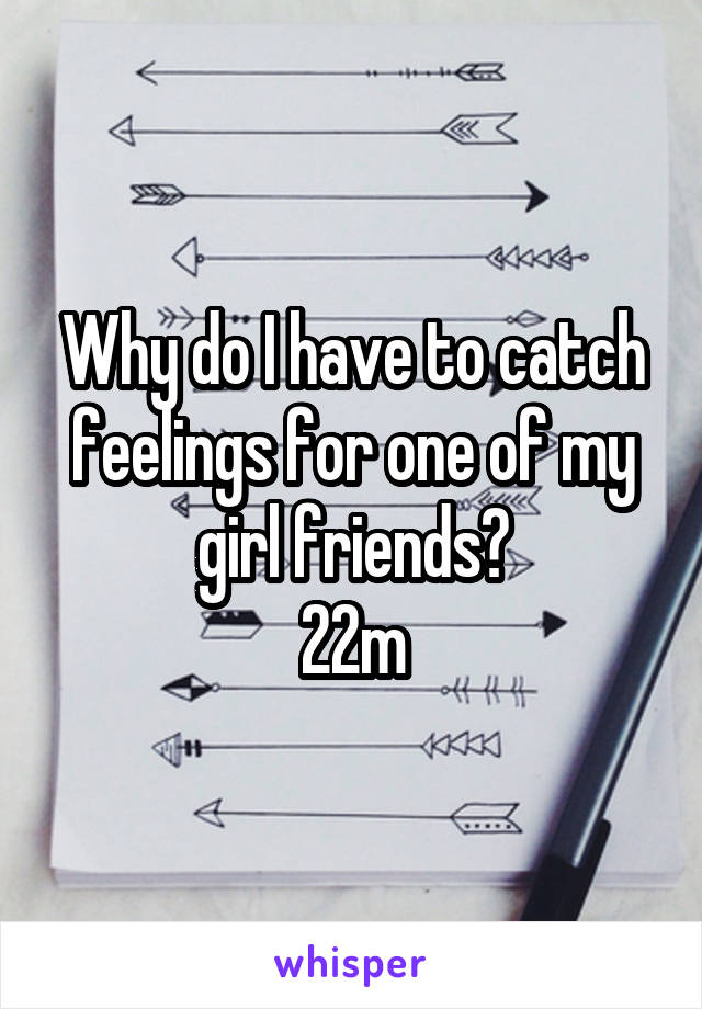 Why do I have to catch feelings for one of my girl friends?
22m