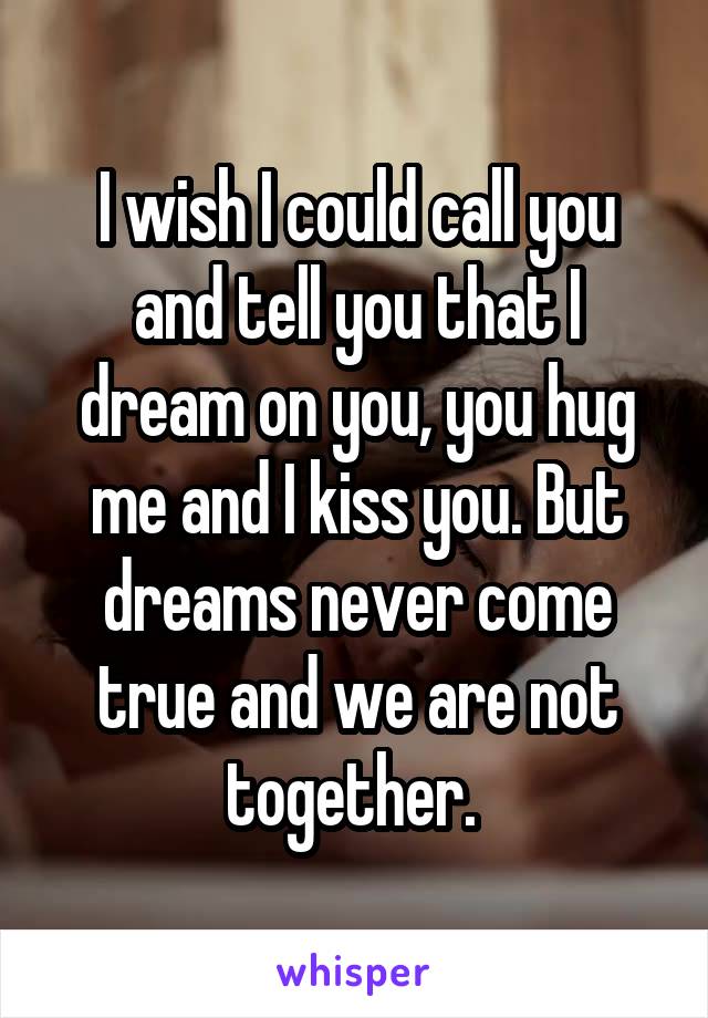 I wish I could call you and tell you that I dream on you, you hug me and I kiss you. But dreams never come true and we are not together. 