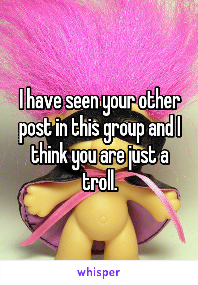 I have seen your other post in this group and I think you are just a troll.