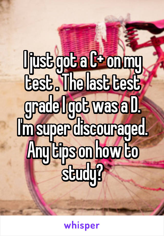 I just got a C+ on my test . The last test grade I got was a D.
I'm super discouraged. Any tips on how to study?