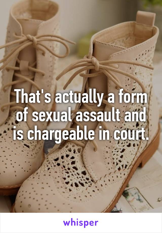 That's actually a form of sexual assault and is chargeable in court.