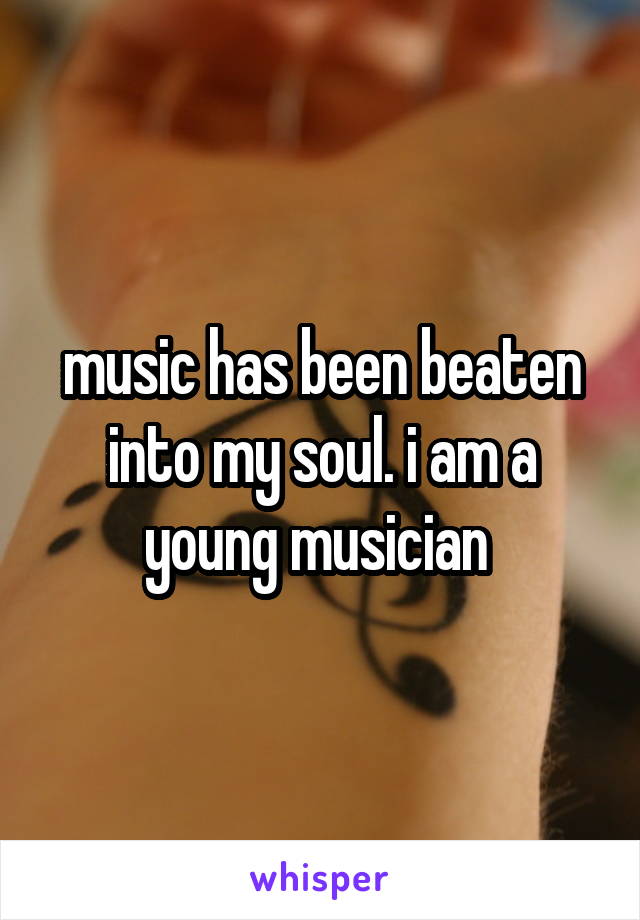 music has been beaten into my soul. i am a young musician 