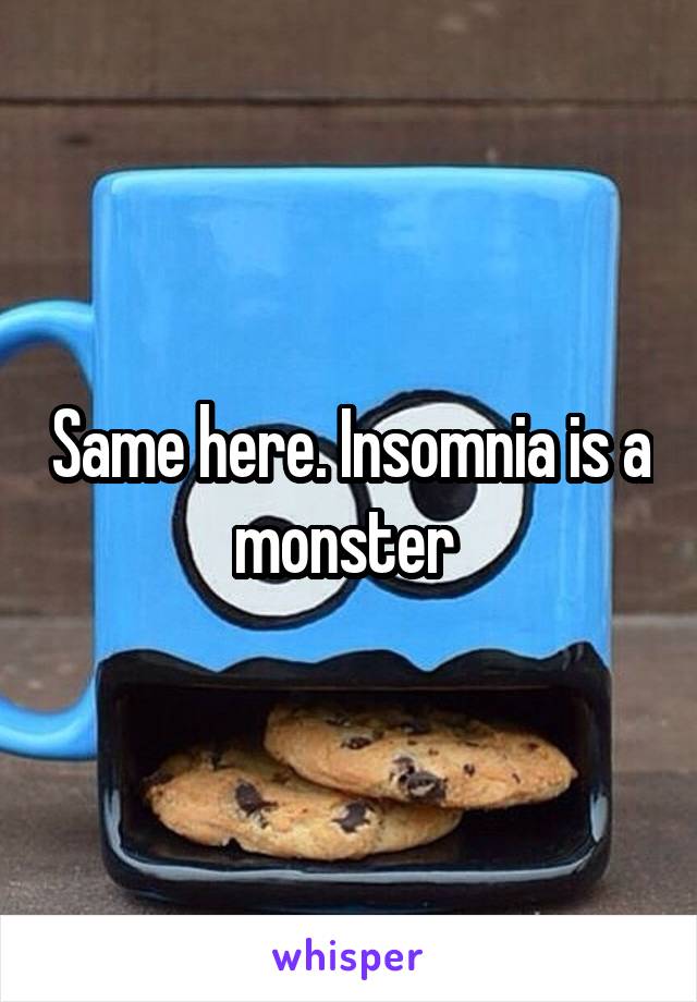 Same here. Insomnia is a monster 