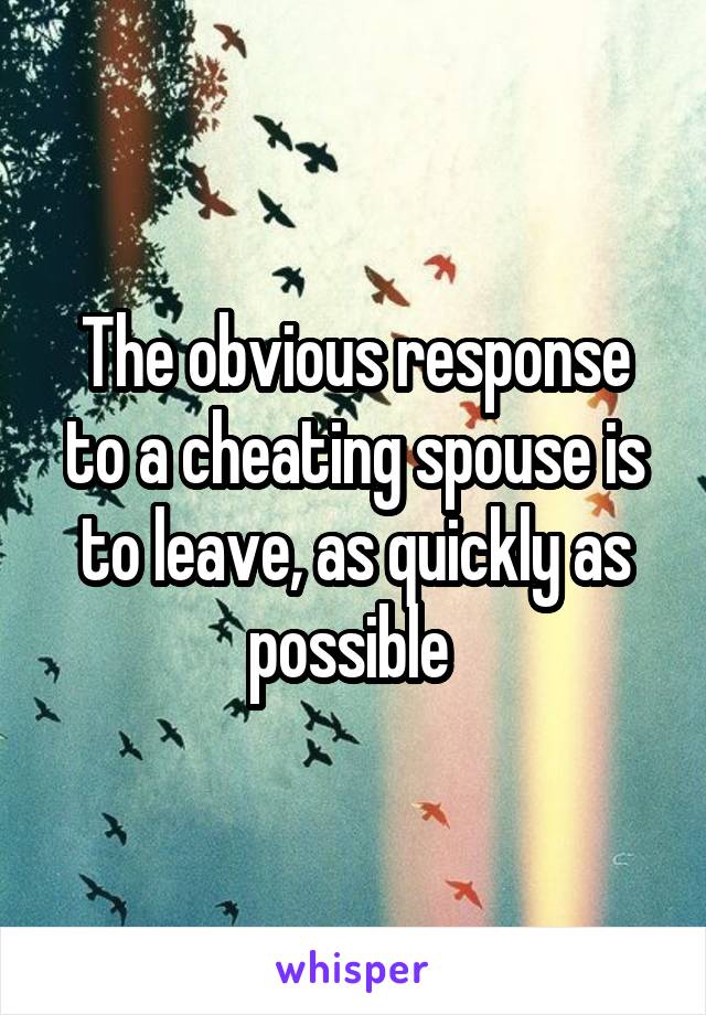 The obvious response to a cheating spouse is to leave, as quickly as possible 