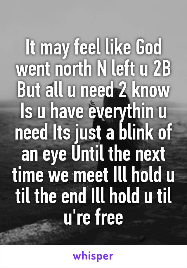 It may feel like God went north N left u 2B But all u need 2 know Is u have everythin u need Its just a blink of an eye Until the next time we meet Ill hold u til the end Ill hold u til u're free