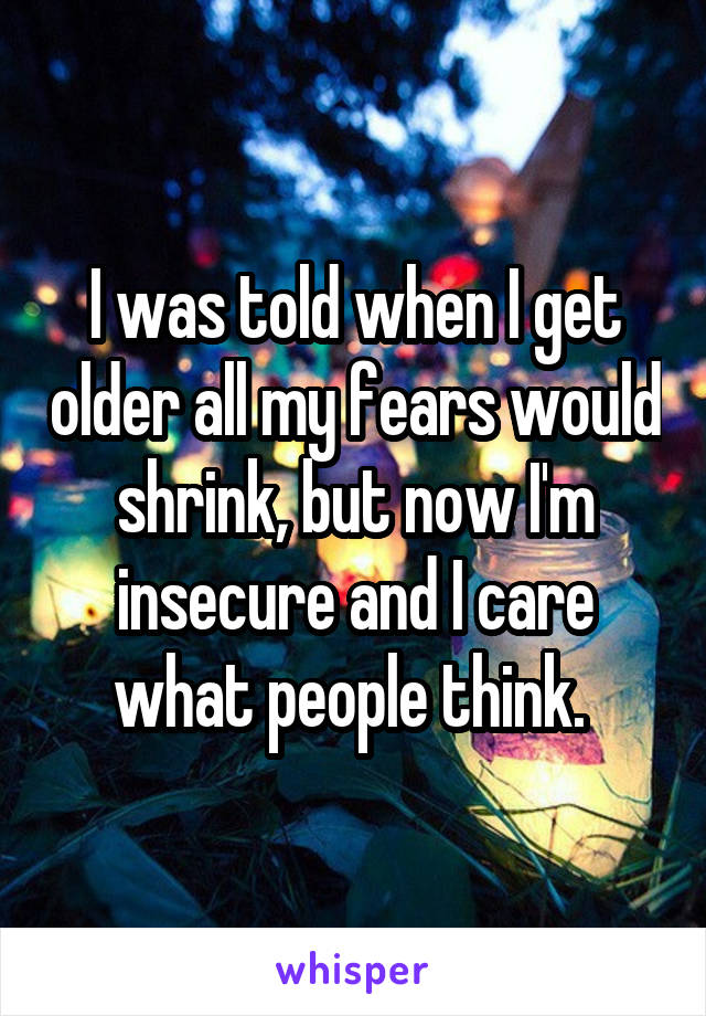 I was told when I get older all my fears would shrink, but now I'm insecure and I care what people think. 