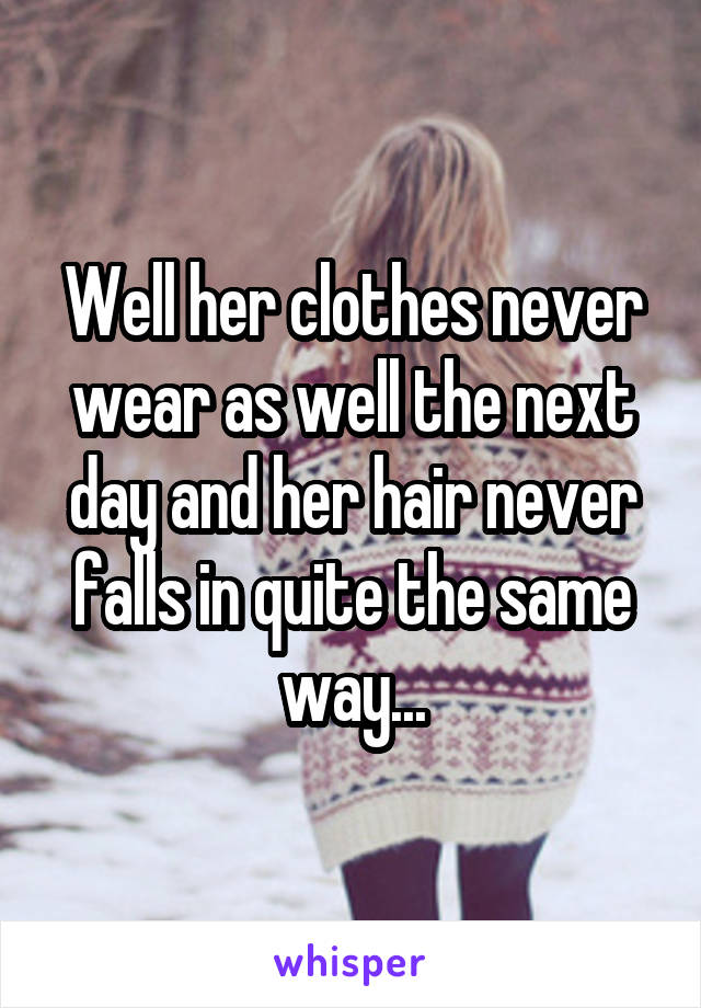 Well her clothes never wear as well the next day and her hair never falls in quite the same way...