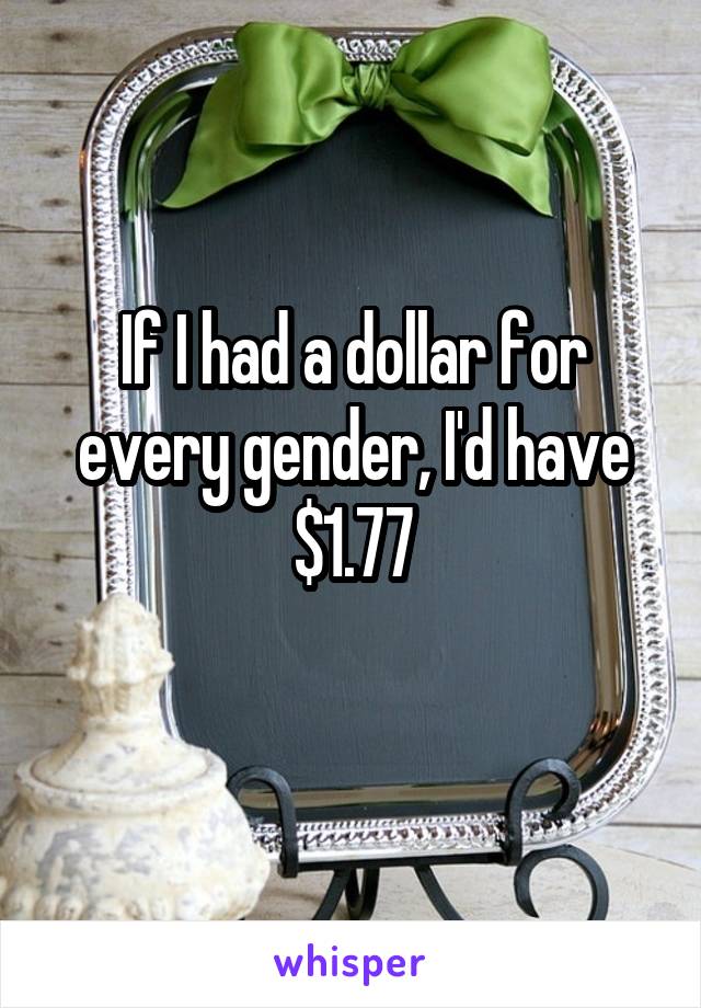 If I had a dollar for every gender, I'd have $1.77
