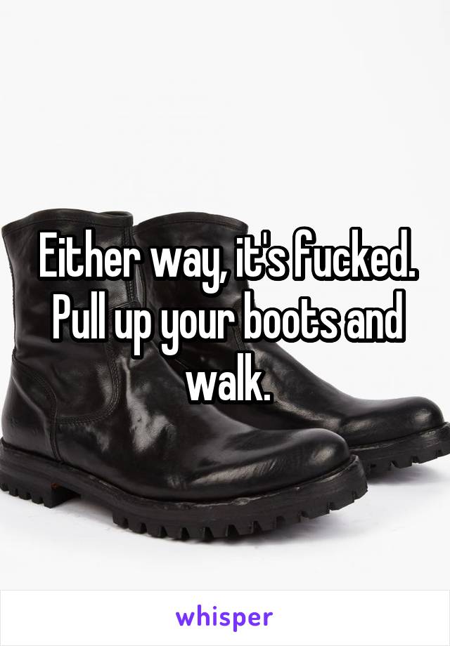 Either way, it's fucked. Pull up your boots and walk.