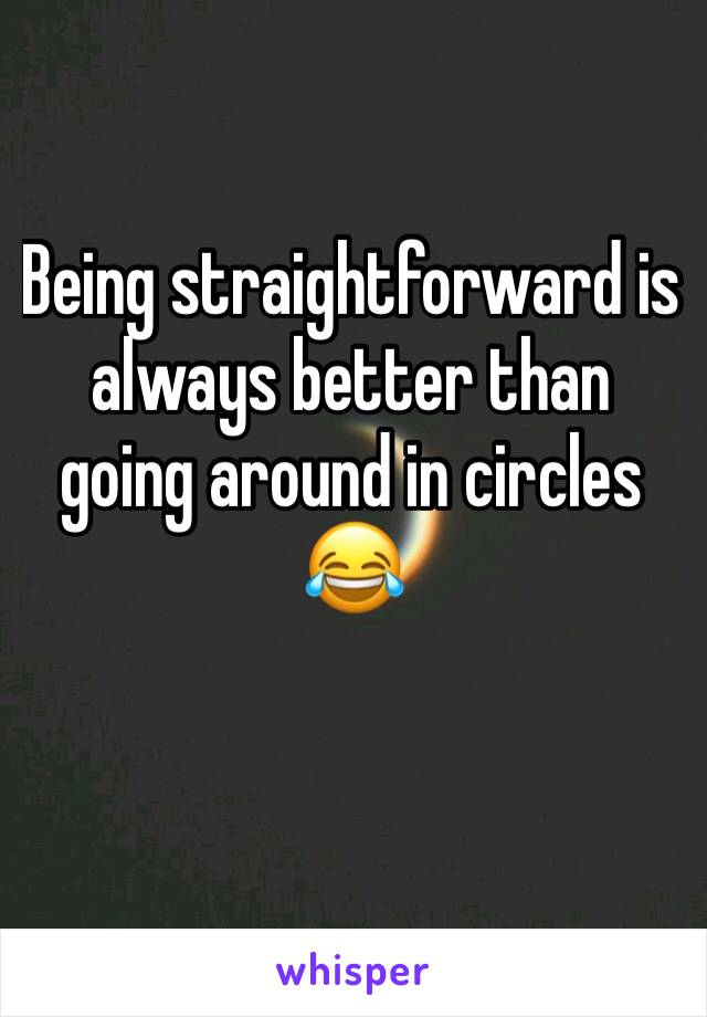 Being straightforward is always better than going around in circles 😂