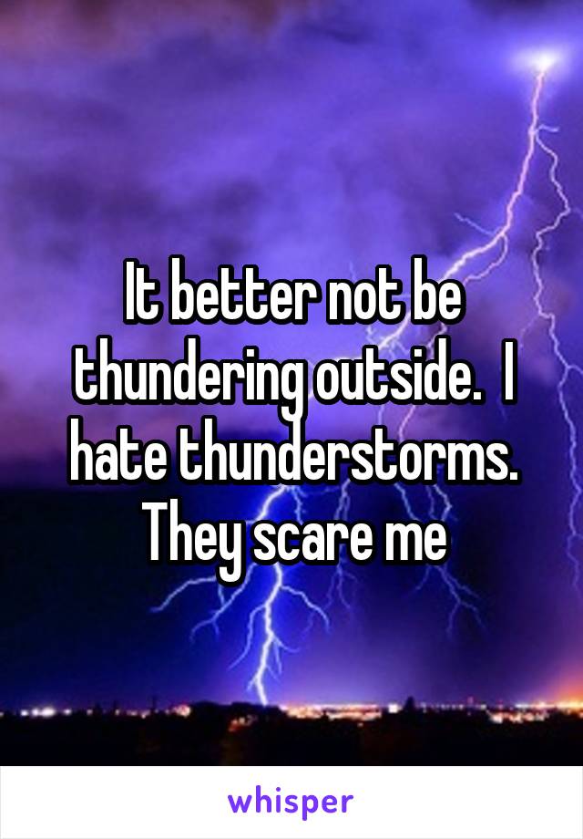 It better not be thundering outside.  I hate thunderstorms. They scare me