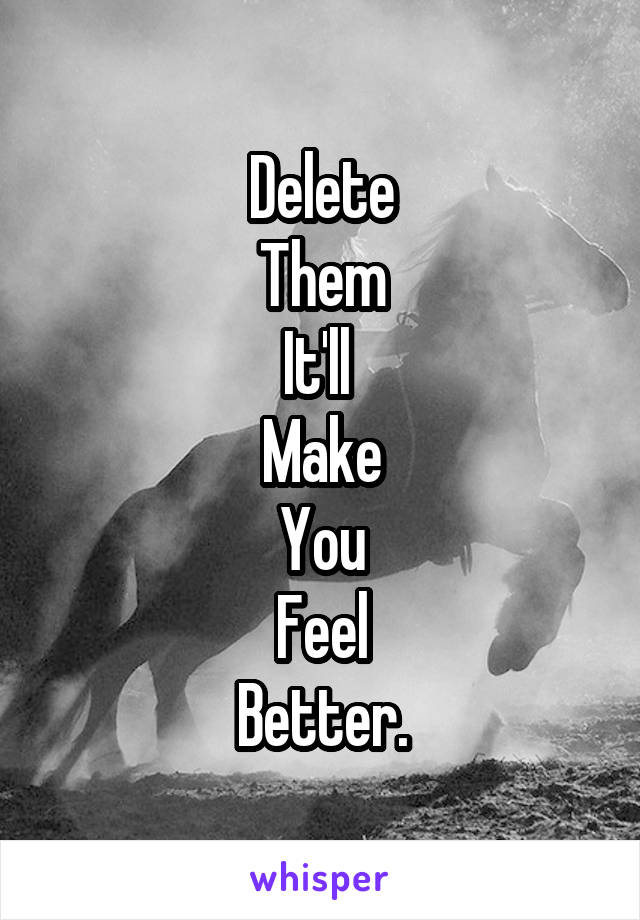 Delete
Them
It'll 
Make
You
Feel
Better.