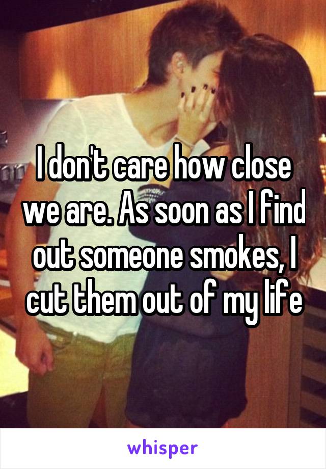 I don't care how close we are. As soon as I find out someone smokes, I cut them out of my life