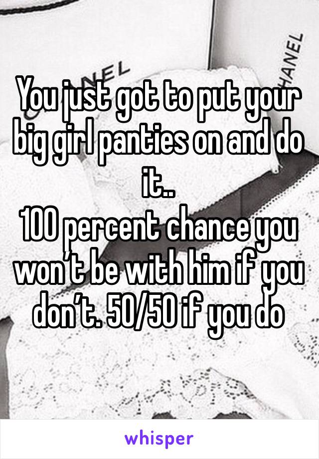 You just got to put your big girl panties on and do it..
100 percent chance you won’t be with him if you don’t. 50/50 if you do
