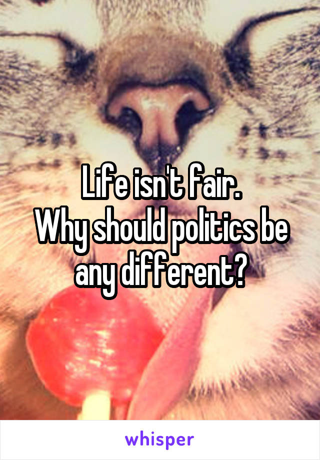 Life isn't fair.
Why should politics be any different?