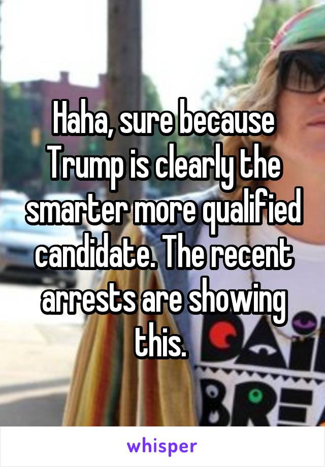 Haha, sure because Trump is clearly the smarter more qualified candidate. The recent arrests are showing this. 