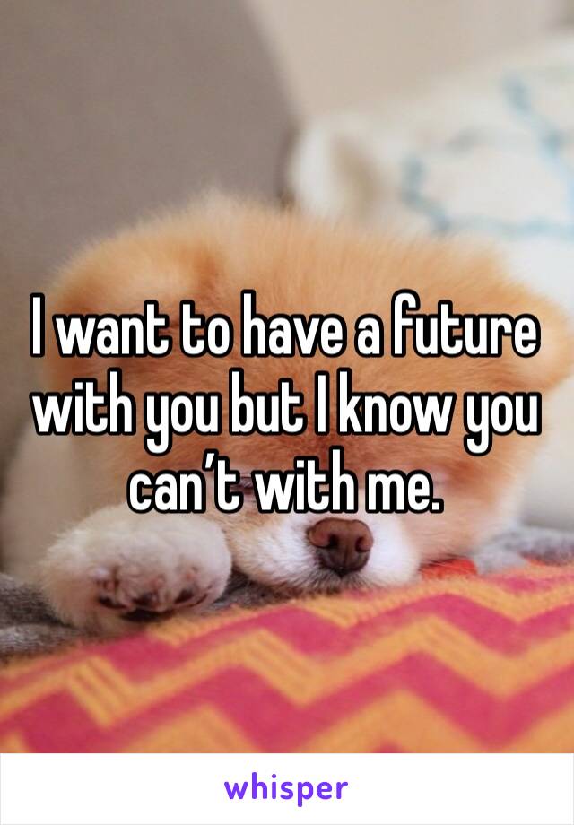 I want to have a future with you but I know you can’t with me. 