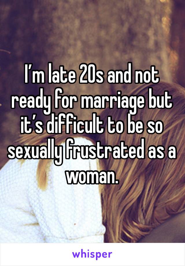 I’m late 20s and not ready for marriage but it’s difficult to be so sexually frustrated as a woman. 