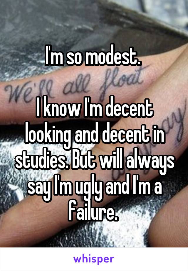 I'm so modest. 

I know I'm decent looking and decent in studies. But will always say I'm ugly and I'm a failure. 