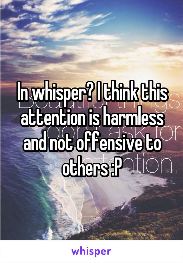 In whisper? I think this attention is harmless and not offensive to others :P