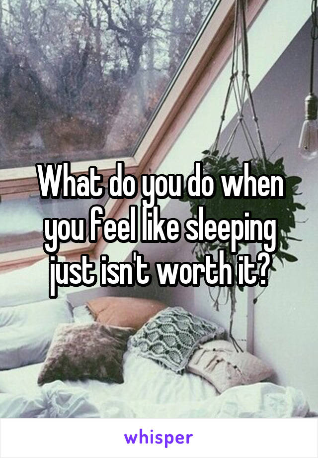 What do you do when you feel like sleeping just isn't worth it?