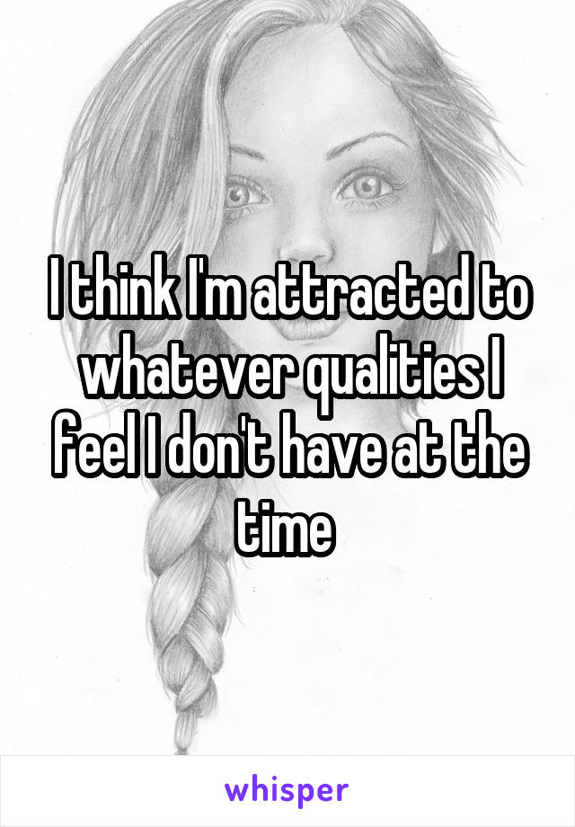 I think I'm attracted to whatever qualities I feel I don't have at the time 