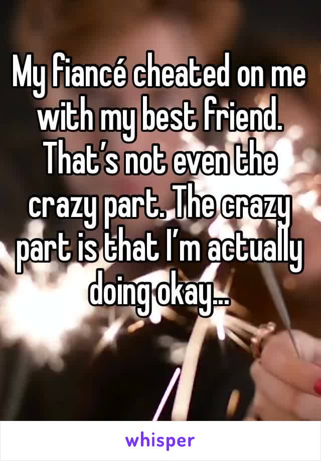 My fiancé cheated on me with my best friend. That’s not even the crazy part. The crazy part is that I’m actually doing okay... 