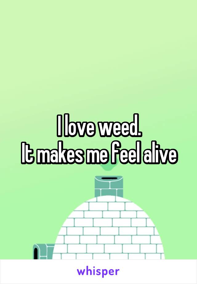 I love weed.
It makes me feel alive