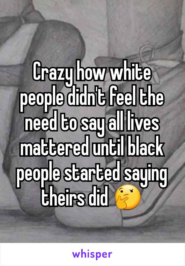 Crazy how white people didn't feel the need to say all lives mattered until black people started saying theirs did 🤔