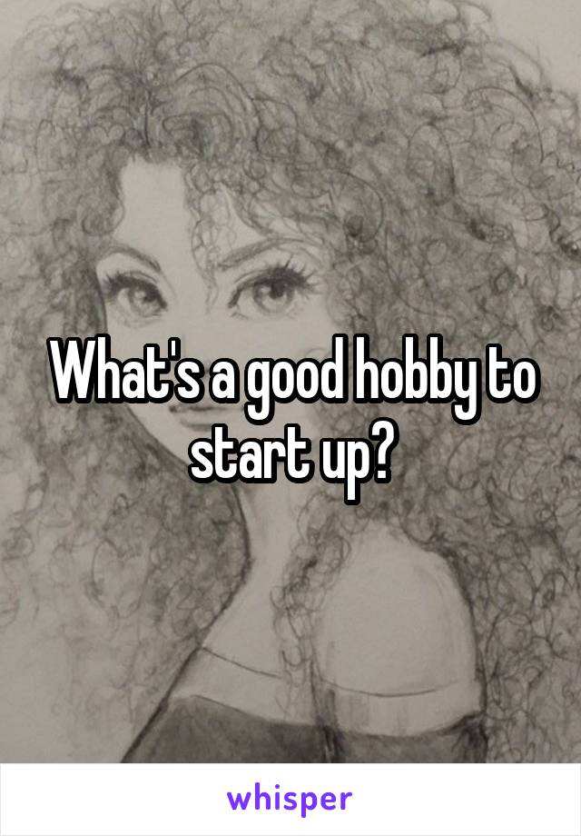 What's a good hobby to start up?