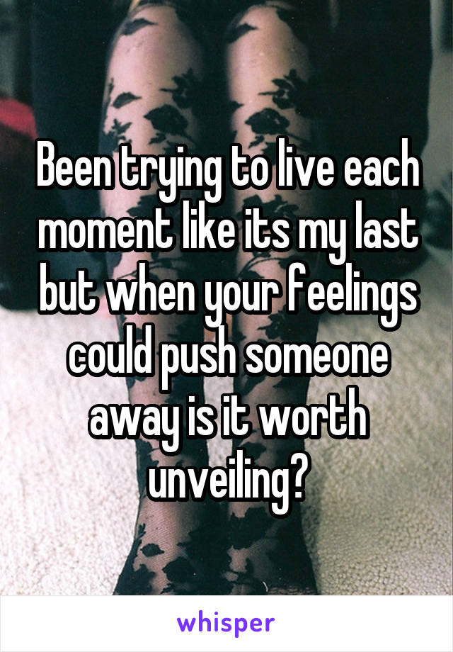 Been trying to live each moment like its my last but when your feelings could push someone away is it worth unveiling?