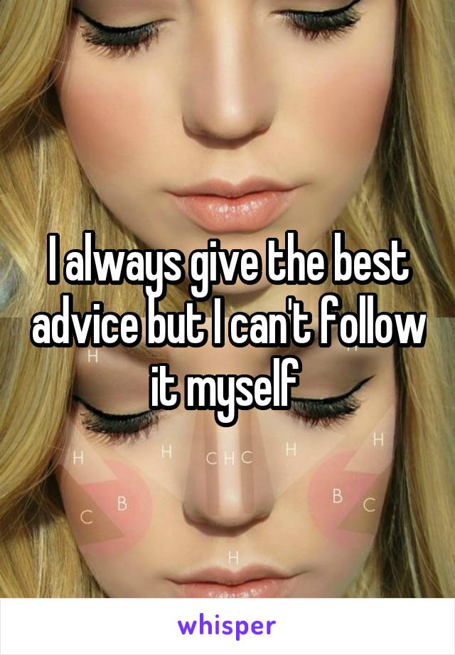 I always give the best advice but I can't follow it myself 