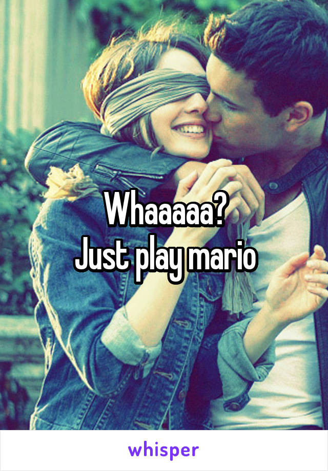 Whaaaaa?
Just play mario