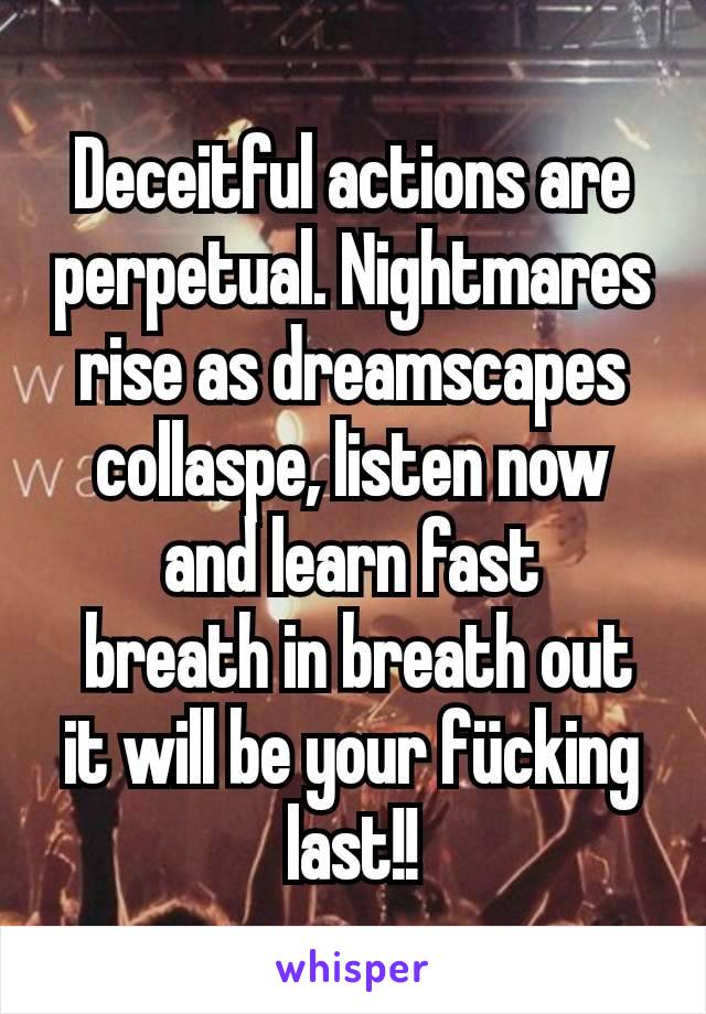 Deceitful actions are perpetual. Nightmares rise as dreamscapes collaspe, listen now and learn fast
 breath in breath out it will be your fücking last!!