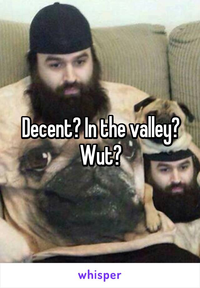 Decent? In the valley? Wut?