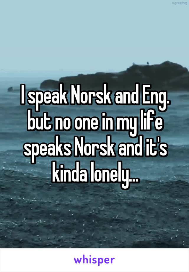 I speak Norsk and Eng. but no one in my life speaks Norsk and it's kinda lonely...