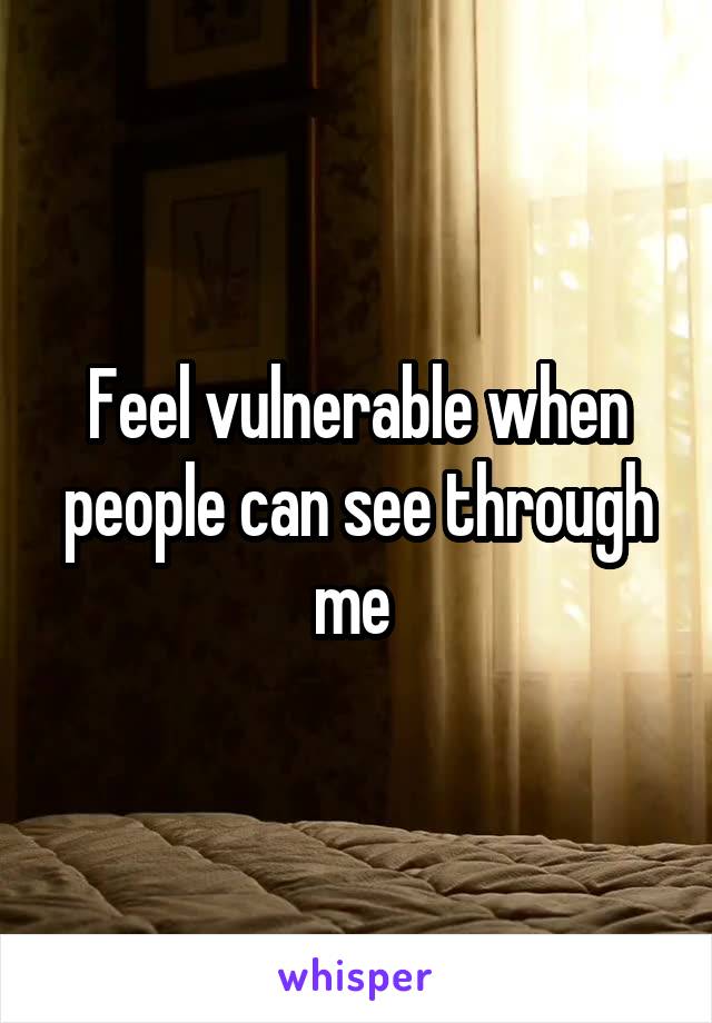 Feel vulnerable when people can see through me 