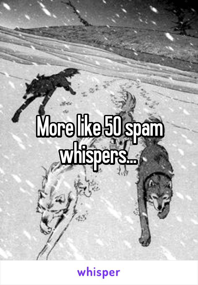 More like 50 spam whispers... 