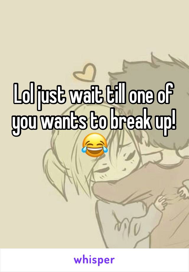 Lol just wait till one of  you wants to break up! 😂