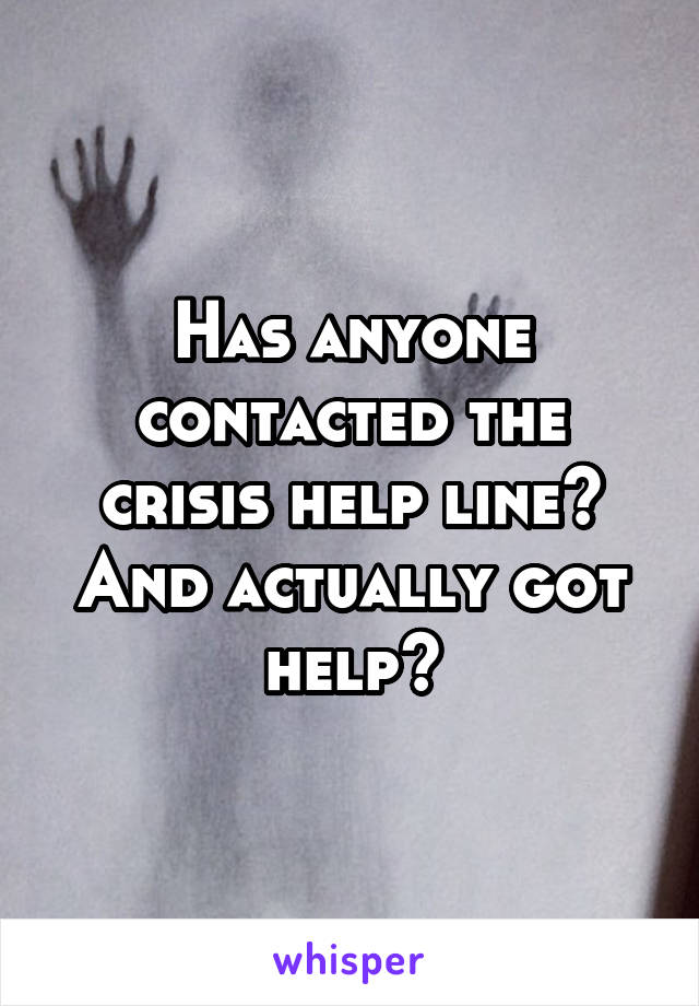 Has anyone contacted the crisis help line? And actually got help?