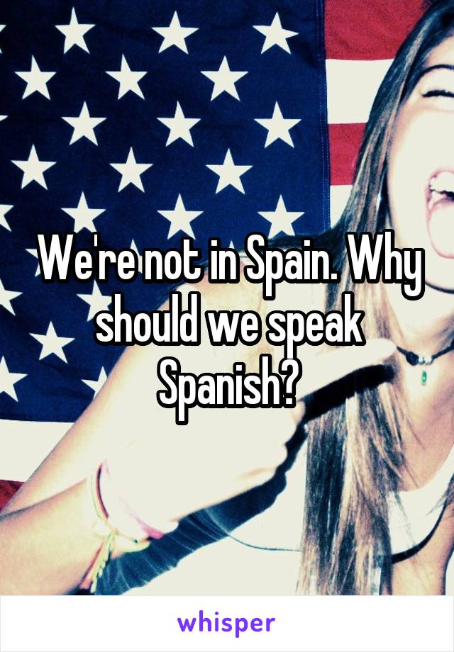 We're not in Spain. Why should we speak Spanish?