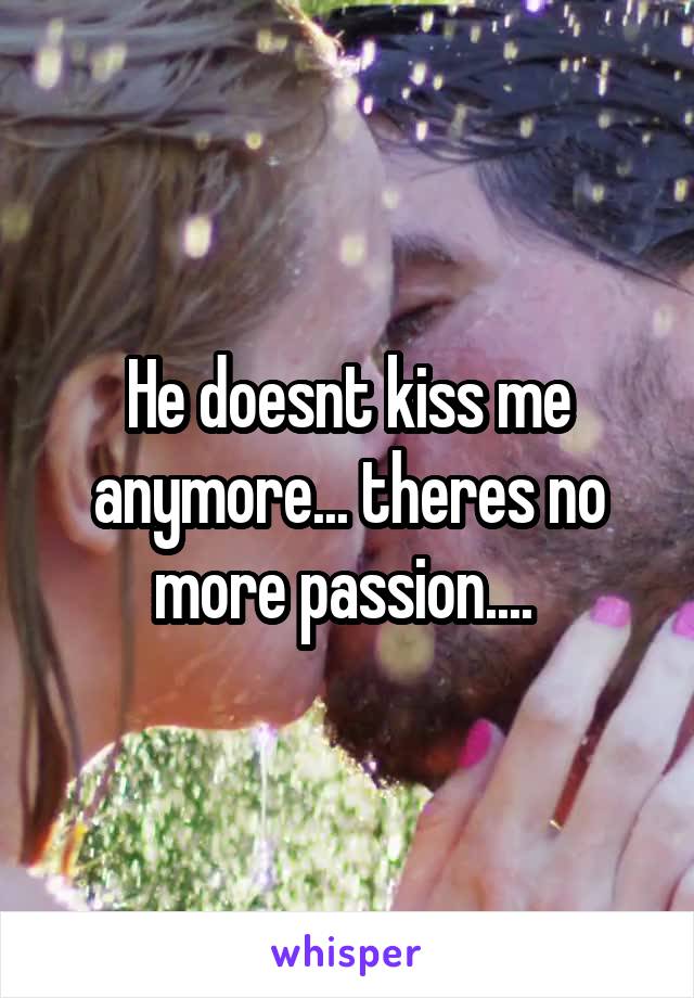 He doesnt kiss me anymore... theres no more passion.... 