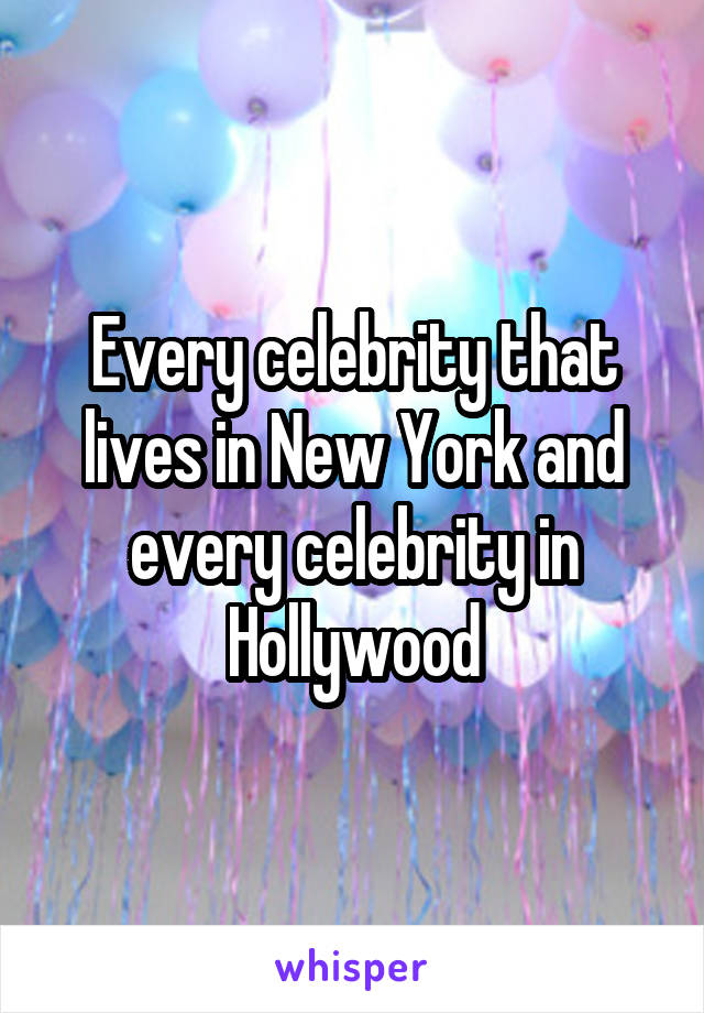 Every celebrity that lives in New York and every celebrity in Hollywood