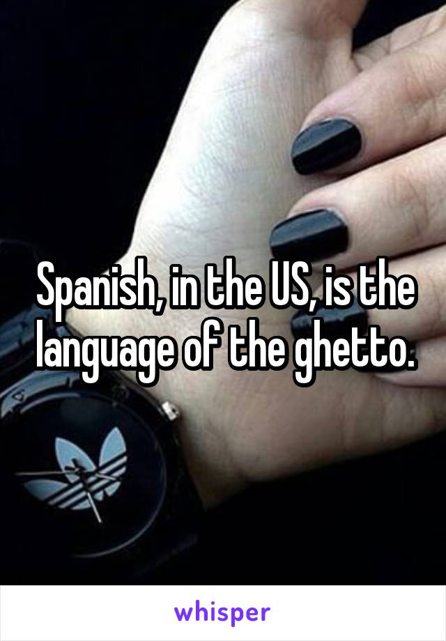 Spanish, in the US, is the language of the ghetto.