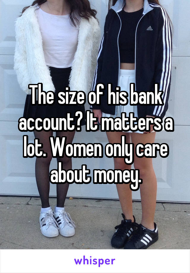 The size of his bank account? It matters a lot. Women only care about money.