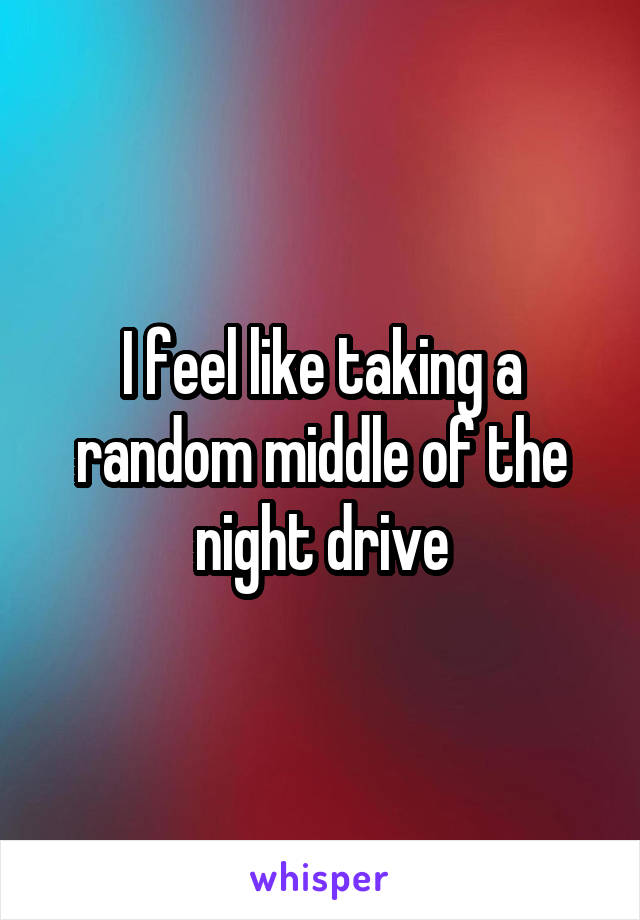 I feel like taking a random middle of the night drive