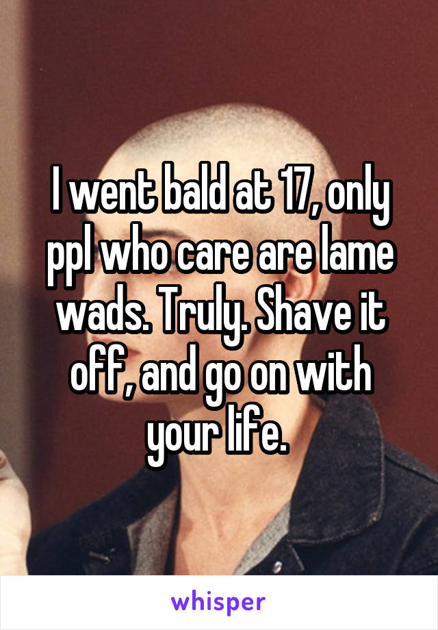 I went bald at 17, only ppl who care are lame wads. Truly. Shave it off, and go on with your life. 