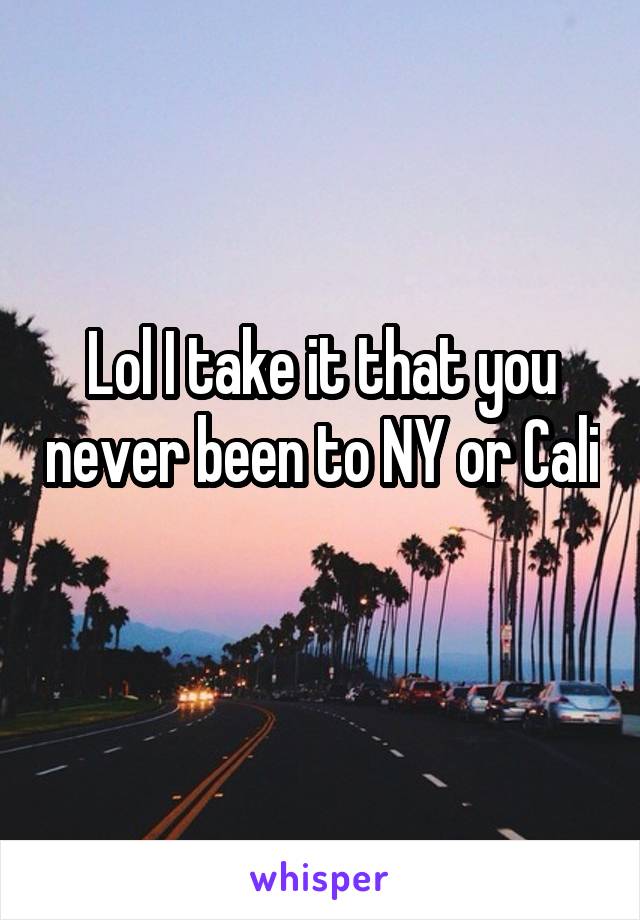 Lol I take it that you never been to NY or Cali 