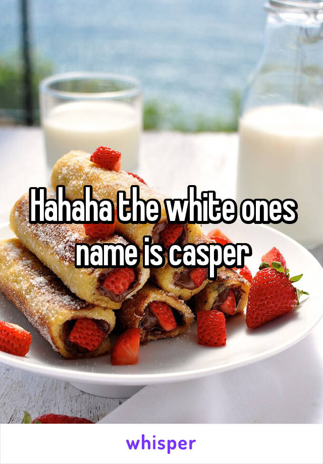 Hahaha the white ones name is casper
