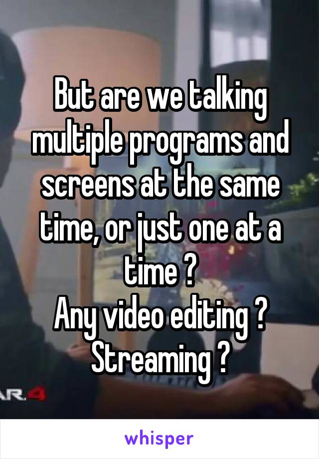 But are we talking multiple programs and screens at the same time, or just one at a time ?
Any video editing ?
Streaming ?